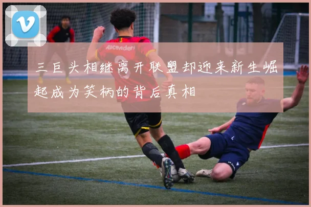 三巨头相继离开联盟却迎来新生崛起成为笑柄的背后真相