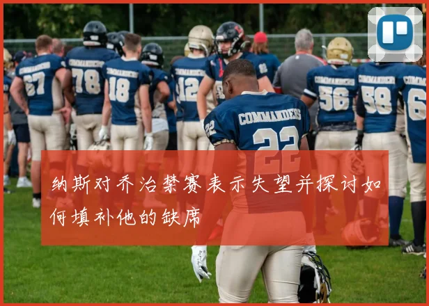 纳斯对乔治禁赛表示失望并探讨如何填补他的缺席