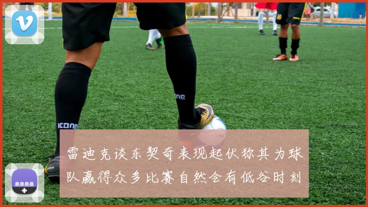 雷迪克谈东契奇表现起伏称其为球队赢得众多比赛自然会有低谷时刻