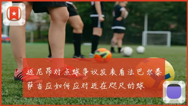 迈尼昂对点球争议发表看法巴尔泰萨吉应如何应对近在咫尺的球