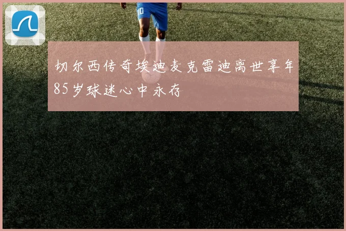 切尔西传奇埃迪麦克雷迪离世享年85岁球迷心中永存