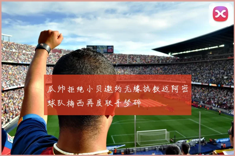 瓜帅拒绝小贝邀约无缘执教迈阿密球队梅西再度联手梦碎