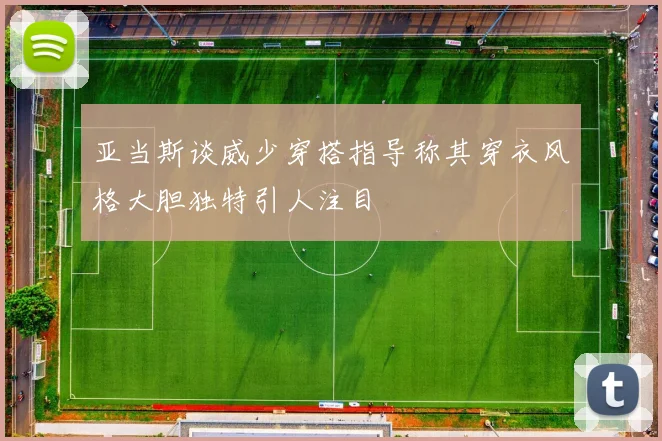 亚当斯谈威少穿搭指导称其穿衣风格大胆独特引人注目