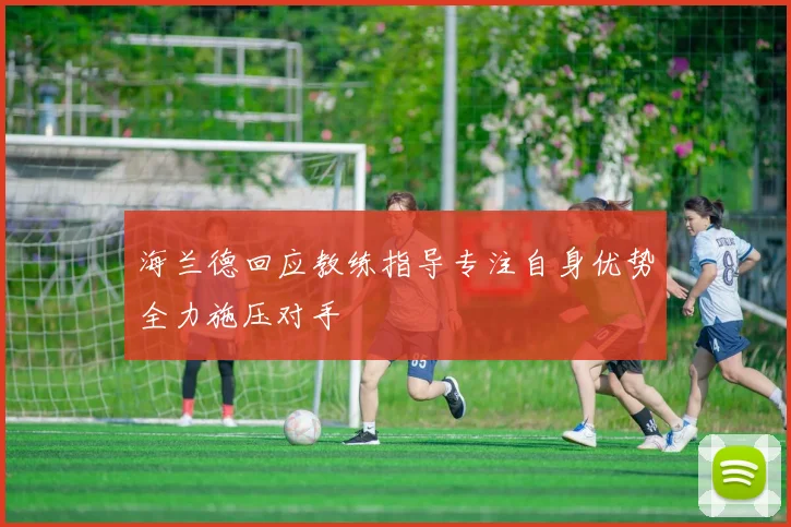 海兰德回应教练指导专注自身优势全力施压对手