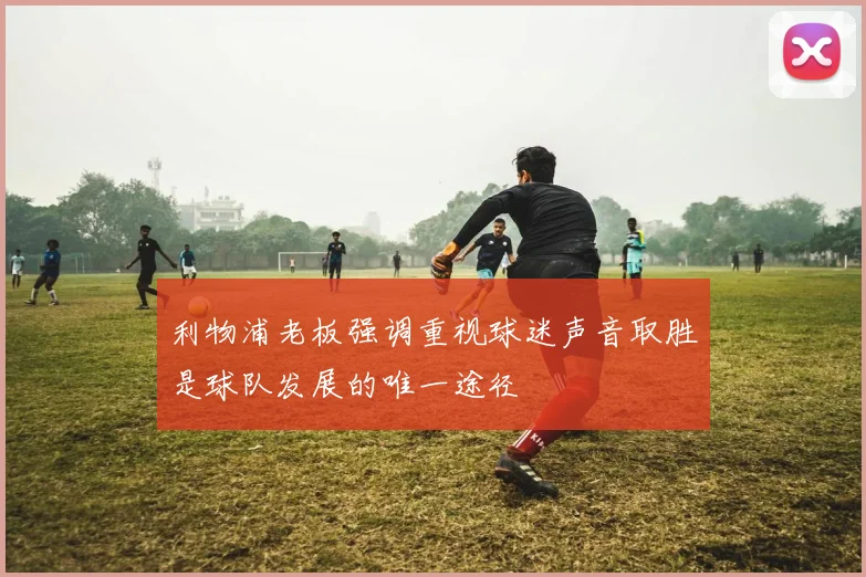 利物浦老板强调重视球迷声音取胜是球队发展的唯一途径