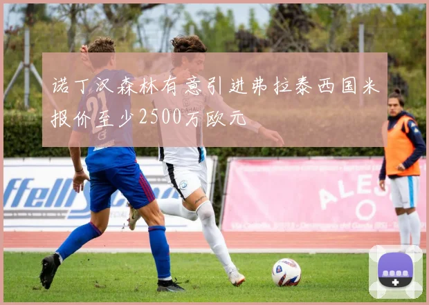 诺丁汉森林有意引进弗拉泰西国米报价至少2500万欧元