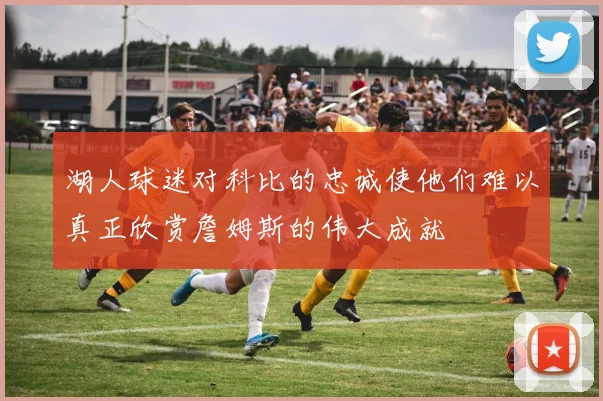 湖人球迷对科比的忠诚使他们难以真正欣赏詹姆斯的伟大成就