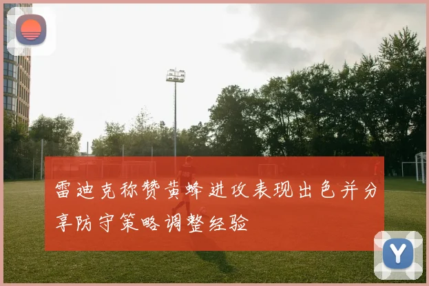 雷迪克称赞黄蜂进攻表现出色并分享防守策略调整经验