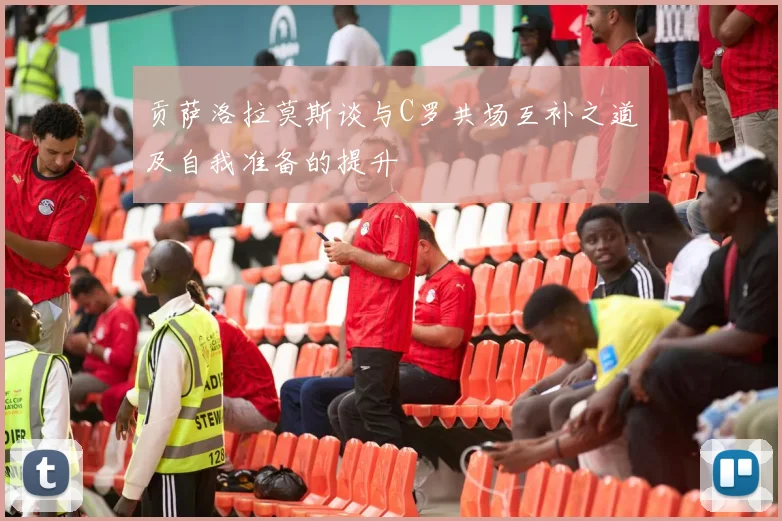 贡萨洛拉莫斯谈与C罗共场互补之道及自我准备的提升