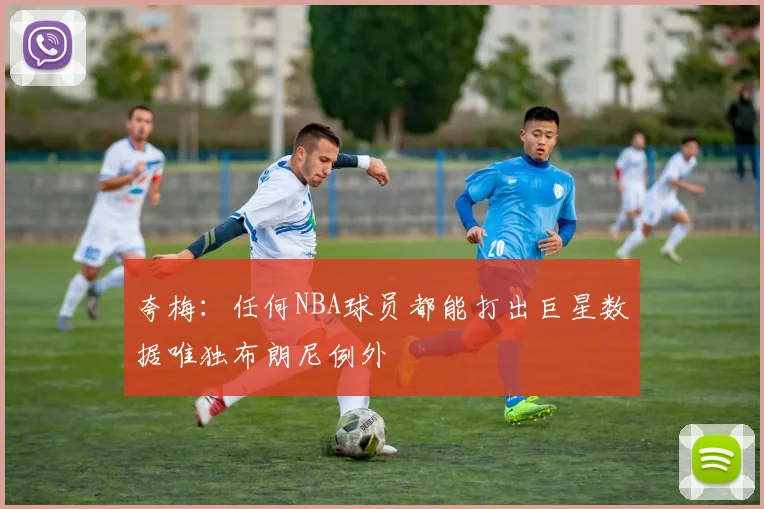夸梅：任何NBA球员都能打出巨星数据唯独布朗尼例外