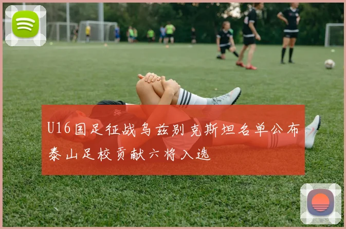U16国足征战乌兹别克斯坦名单公布泰山足校贡献六将入选