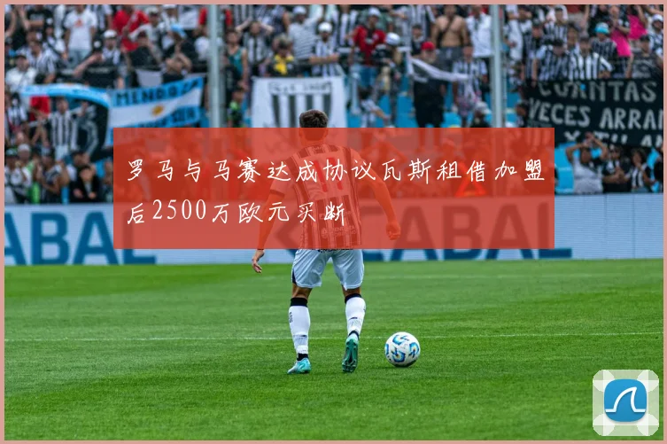 罗马与马赛达成协议瓦斯租借加盟后2500万欧元买断