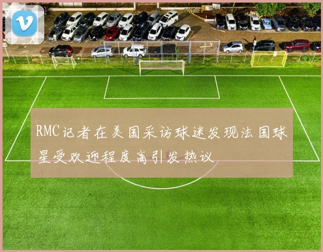 RMC记者在美国采访球迷发现法国球星受欢迎程度高引发热议