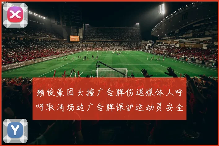 赖俊豪因头撞广告牌伤退媒体人呼吁取消场边广告牌保护运动员安全