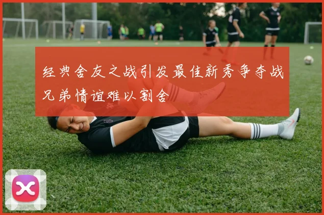 经典舍友之战引发最佳新秀争夺战兄弟情谊难以割舍