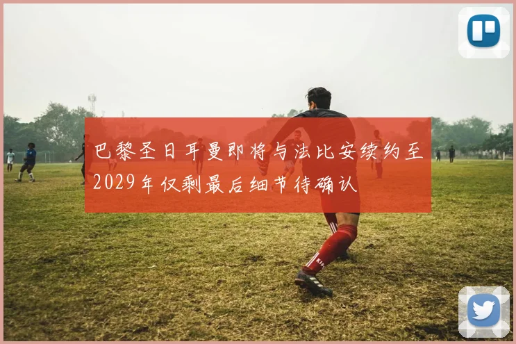 巴黎圣日耳曼即将与法比安续约至2029年仅剩最后细节待确认