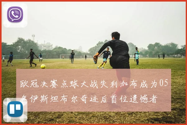欧冠决赛点球大战失利加布成为05年伊斯坦布尔奇迹后首位遗憾者