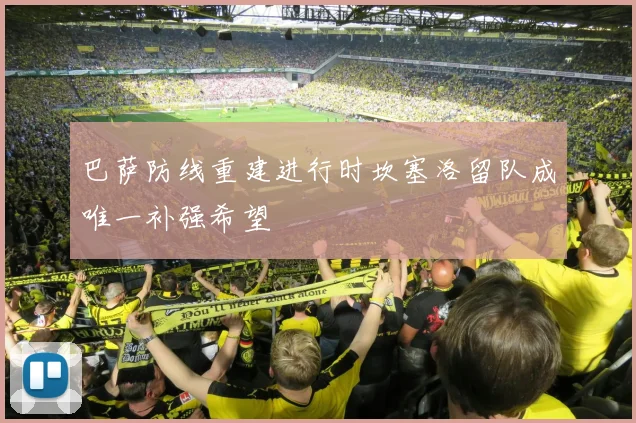 巴萨防线重建进行时坎塞洛留队成唯一补强希望