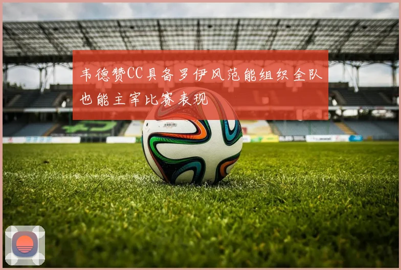 韦德赞CC具备罗伊风范能组织全队也能主宰比赛表现