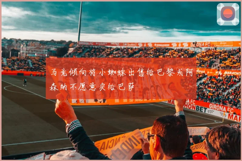 马竞倾向将小蜘蛛出售给巴黎或阿森纳不愿意卖给巴萨